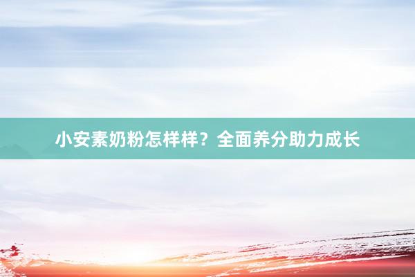 小安素奶粉怎样样？全面养分助力成长